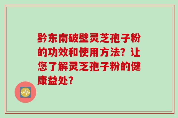 黔东南破壁灵芝孢子粉的功效和使用方法?让您了解灵芝孢子粉的健康益处?