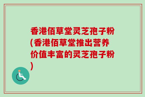 香港佰草堂灵芝孢子粉(香港佰草堂推出营养价值丰富的灵芝孢子粉)
