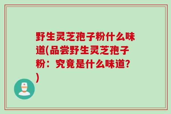 野生灵芝孢子粉什么味道(品尝野生灵芝孢子粉：究竟是什么味道？)