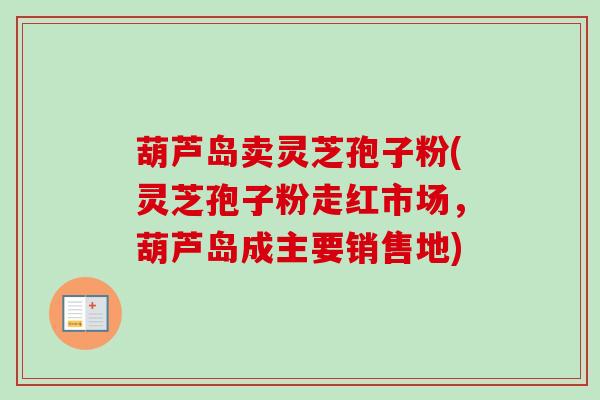 葫芦岛卖灵芝孢子粉(灵芝孢子粉走红市场，葫芦岛成主要销售地)