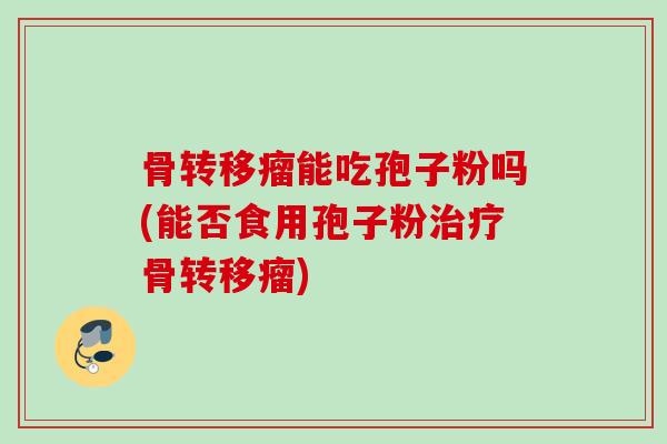骨转移瘤能吃孢子粉吗(能否食用孢子粉治疗骨转移瘤)
