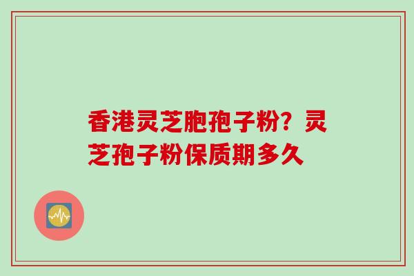 香港灵芝胞孢子粉？灵芝孢子粉保质期多久