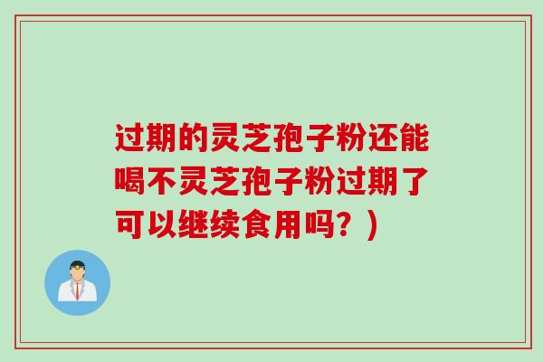 过期的灵芝孢子粉还能喝不灵芝孢子粉过期了可以继续食用吗?)