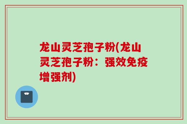龙山灵芝孢子粉(龙山灵芝孢子粉:强效免疫增强剂)