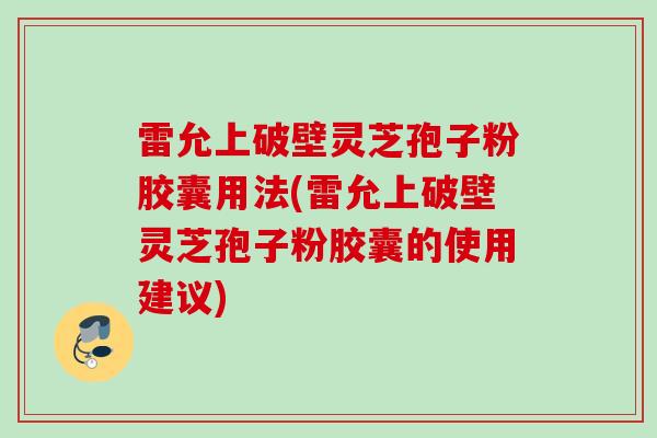 雷允上破壁灵芝孢子粉胶囊用法(雷允上破壁灵芝孢子粉胶囊的使用建议)