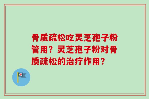 骨质疏松吃灵芝孢子粉管用?灵芝孢子粉对骨质疏松的治疗作用?