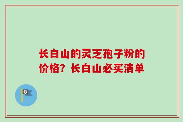 长白山的灵芝孢子粉的价格？长白山必买清单