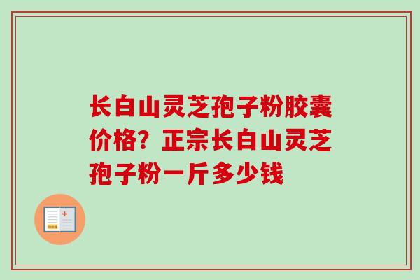 长白山灵芝孢子粉胶囊价格？正宗长白山灵芝孢子粉一斤多少钱