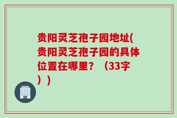 贵阳灵芝孢子园地址(贵阳灵芝孢子园的具体位置在哪里？（33字）)