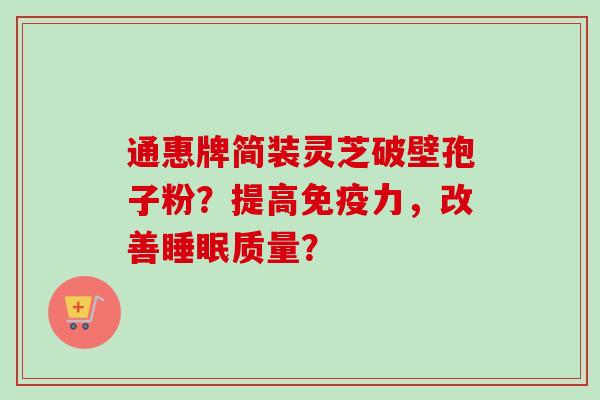 通惠牌简装灵芝破壁孢子粉？提高免疫力，改善睡眠质量？