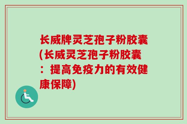 长威牌灵芝孢子粉胶囊(长威灵芝孢子粉胶囊:提高免疫力的有效健康保障)