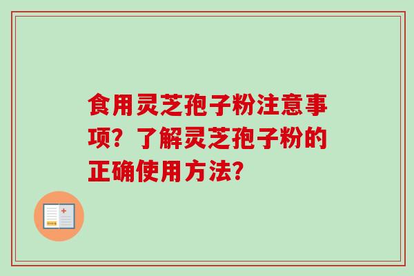 食用灵芝孢子粉注意事项？了解灵芝孢子粉的正确使用方法？