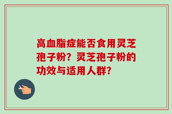 高血脂症能否食用灵芝孢子粉?灵芝孢子粉的功效与适用人群?