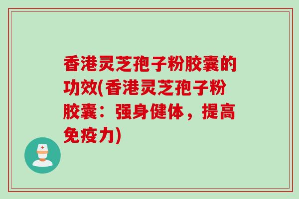 香港灵芝孢子粉胶囊的功效(香港灵芝孢子粉胶囊：强身健体，提高免疫力)