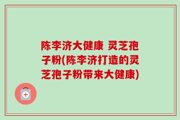 陈李济大健康 灵芝孢子粉(陈李济打造的灵芝孢子粉带来大健康)
