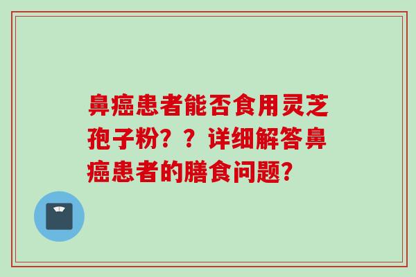 鼻癌患者能否食用灵芝孢子粉??详细解答鼻癌患者的膳食问题?