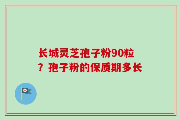 长城灵芝孢子粉90粒？孢子粉的保质期多长