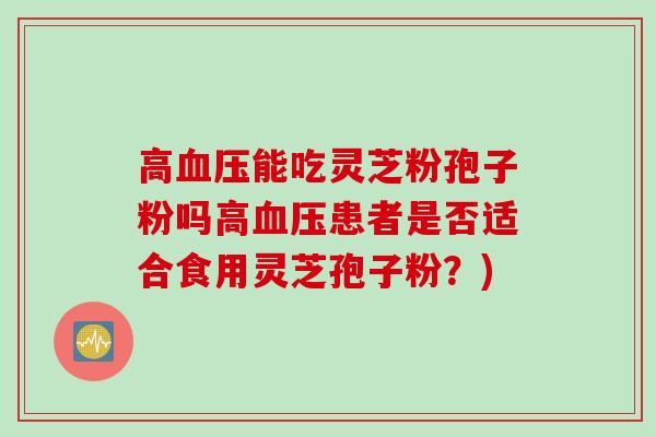高血压能吃灵芝粉孢子粉吗高血压患者是否适合食用灵芝孢子粉?)