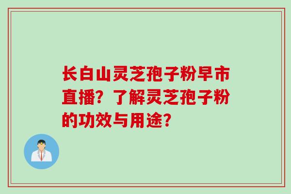长白山灵芝孢子粉早市直播?了解灵芝孢子粉的功效与用途?