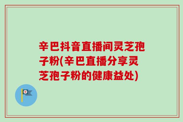 辛巴抖音直播间灵芝孢子粉(辛巴直播分享灵芝孢子粉的健康益处)