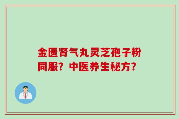 金匮肾气丸灵芝孢子粉同服？中医养生秘方？