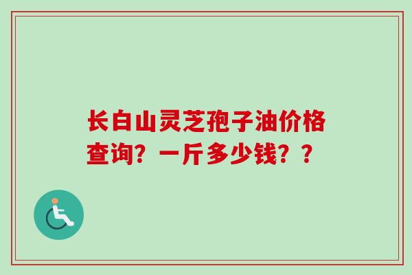 长白山灵芝孢子油价格查询？一斤多少钱？？