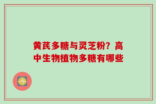 黄芪多糖与灵芝粉？高中生物植物多糖有哪些