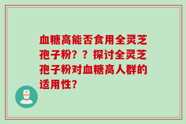 血糖高能否食用全灵芝孢子粉??探讨全灵芝孢子粉对血糖高人群的适用性?