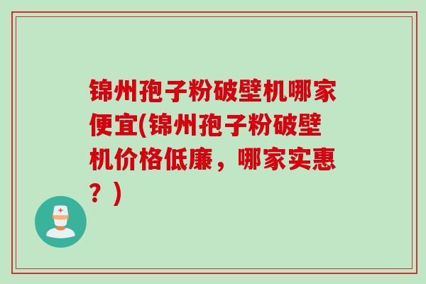 锦州孢子粉破壁机哪家便宜(锦州孢子粉破壁机价格低廉，哪家实惠？)