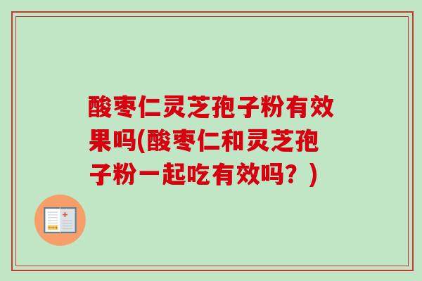 酸枣仁灵芝孢子粉有效果吗(酸枣仁和灵芝孢子粉一起吃有效吗?)