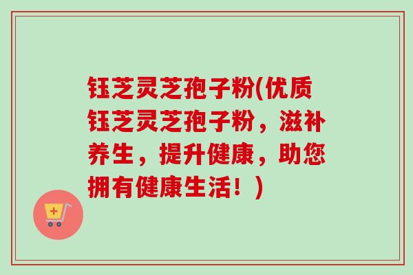 钰芝灵芝孢子粉(优质钰芝灵芝孢子粉，滋补养生，提升健康，助您拥有健康生活！)