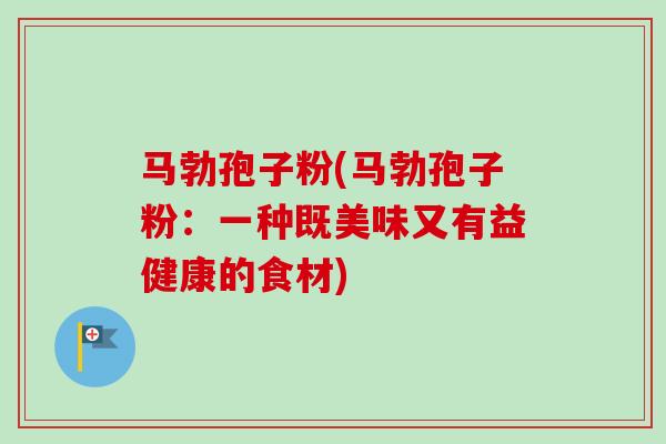 马勃孢子粉(马勃孢子粉:一种既美味又有益健康的食材) 马勃孢子粉(马勃孢子粉:一种既美味又有益健康的食材)