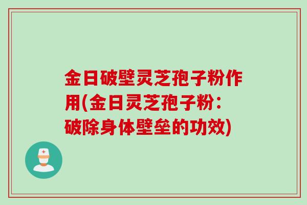 金日破壁灵芝孢子粉作用(金日灵芝孢子粉：破除身体壁垒的功效)
