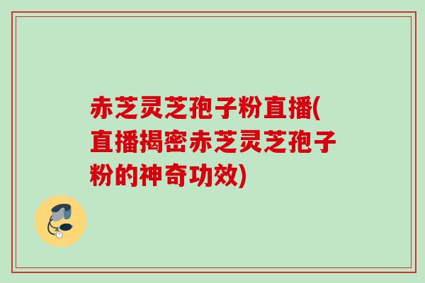赤芝灵芝孢子粉直播(直播揭密赤芝灵芝孢子粉的神奇功效) 赤芝灵芝孢子粉直播(直播揭密赤芝灵芝孢子粉的神奇功效)