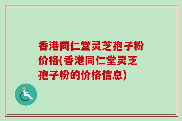 香港同仁堂灵芝孢子粉价格(香港同仁堂灵芝孢子粉的价格信息)