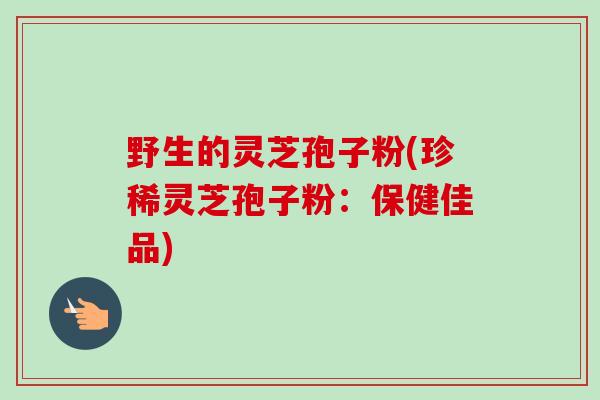 野生的灵芝孢子粉(珍稀灵芝孢子粉：保健佳品)