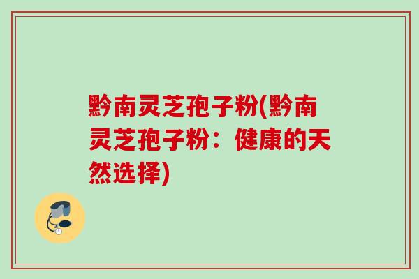 黔南灵芝孢子粉(黔南灵芝孢子粉：健康的天然选择)