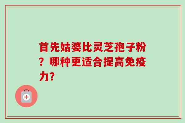 首先姑婆比灵芝孢子粉？哪种更适合提高免疫力？