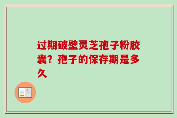 过期破壁灵芝孢子粉胶囊?孢子的保存期是多久