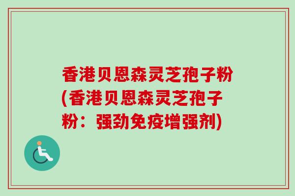 香港贝恩森灵芝孢子粉(香港贝恩森灵芝孢子粉：强劲免疫增强剂)