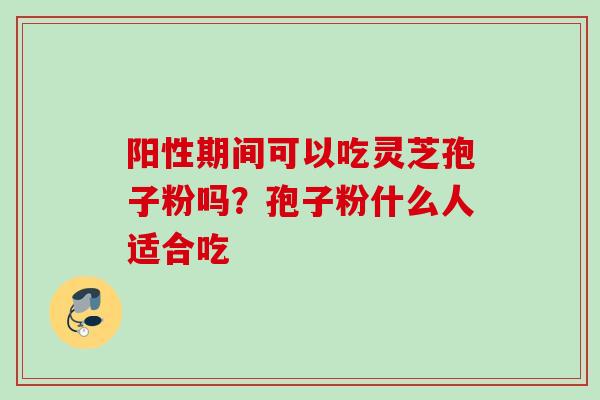 阳性期间可以吃灵芝孢子粉吗？孢子粉什么人适合吃
