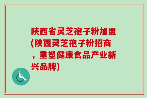 陕西省灵芝孢子粉加盟(陕西灵芝孢子粉招商，重塑健康食品产业新兴品牌)