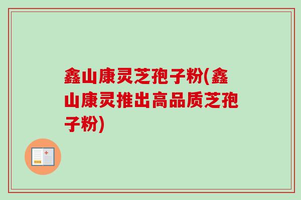 鑫山康灵芝孢子粉(鑫山康灵推出高品质芝孢子粉)