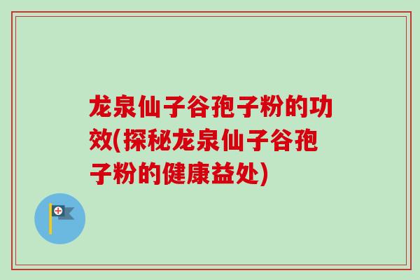 龙泉仙子谷孢子粉的功效(探秘龙泉仙子谷孢子粉的健康益处)