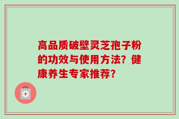 高品质破壁灵芝孢子粉的功效与使用方法？健康养生专家推荐？