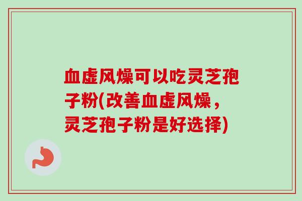 血虚风燥可以吃灵芝孢子粉(改善血虚风燥，灵芝孢子粉是好选择)