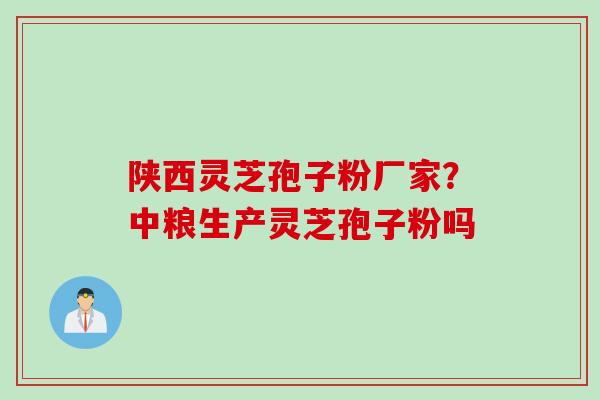 陕西灵芝孢子粉厂家?中粮生产灵芝孢子粉吗