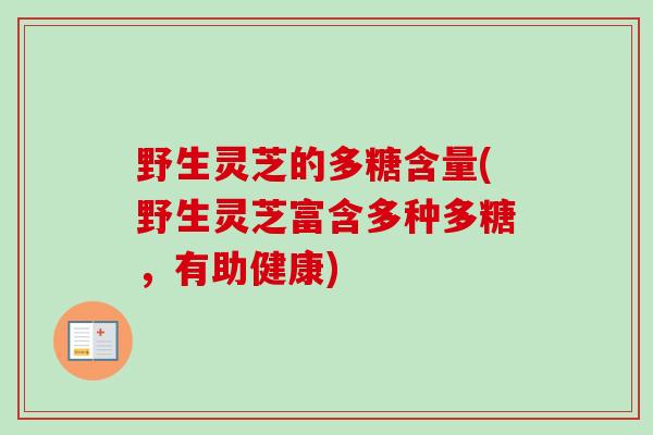 野生灵芝的多糖含量(野生灵芝富含多种多糖,有助健康)