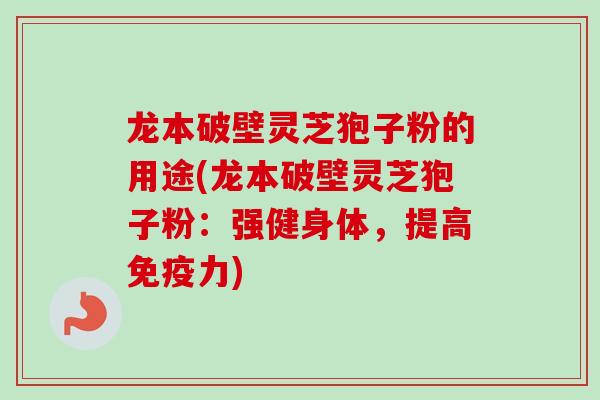 龙本破壁灵芝狍子粉的用途(龙本破壁灵芝狍子粉:强健身体,提高免疫力)