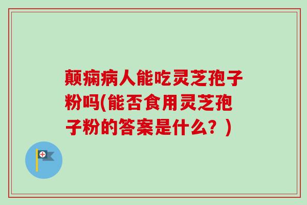 颠痫病人能吃灵芝孢子粉吗(能否食用灵芝孢子粉的答案是什么？)